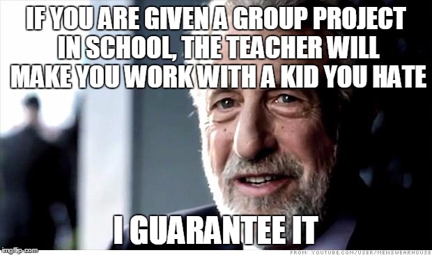 I Guarantee It Meme | IF YOU ARE GIVEN A GROUP PROJECT IN SCHOOL, THE TEACHER WILL MAKE YOU WORK WITH A KID YOU HATE I GUARANTEE IT | image tagged in memes,i guarantee it | made w/ Imgflip meme maker