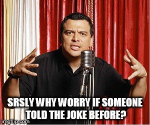 repost carlos | SRSLY WHY WORRY IF SOMEONE TOLD THE JOKE BEFORE? | image tagged in repost carlos | made w/ Imgflip meme maker
