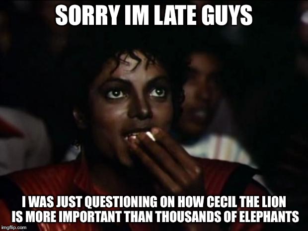 Michael Jackson Popcorn | SORRY IM LATE GUYS I WAS JUST QUESTIONING ON HOW CECIL THE LION IS MORE IMPORTANT THAN THOUSANDS OF ELEPHANTS | image tagged in memes,michael jackson popcorn | made w/ Imgflip meme maker