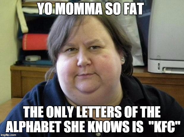 Fat Woman | YO MOMMA SO FAT THE ONLY LETTERS OF THE ALPHABET SHE KNOWS IS  "KFC" | image tagged in fat woman | made w/ Imgflip meme maker