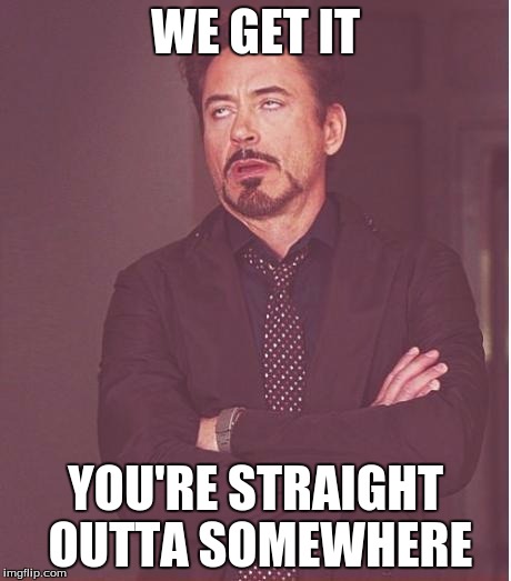 Face You Make Robert Downey Jr | WE GET IT YOU'RE STRAIGHT OUTTA SOMEWHERE | image tagged in memes,face you make robert downey jr | made w/ Imgflip meme maker