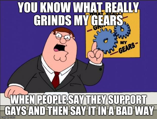 Peter Griffin - Grind My Gears | YOU KNOW WHAT REALLY GRINDS MY GEARS WHEN PEOPLE SAY THEY SUPPORT GAYS AND THEN SAY IT IN A BAD WAY | image tagged in peter griffin - grind my gears | made w/ Imgflip meme maker