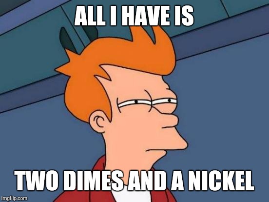 Futurama Fry Meme | ALL I HAVE IS TWO DIMES AND A NICKEL | image tagged in memes,futurama fry | made w/ Imgflip meme maker