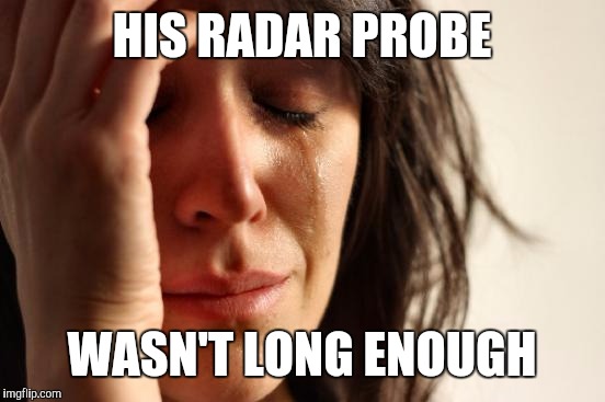 First World Problems Meme | HIS RADAR PROBE WASN'T LONG ENOUGH | image tagged in memes,first world problems | made w/ Imgflip meme maker