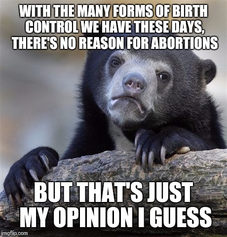 Confession Bear Meme | WITH THE MANY FORMS OF BIRTH CONTROL WE HAVE THESE DAYS, THERE'S NO REASON FOR ABORTIONS BUT THAT'S JUST MY OPINION I GUESS | image tagged in memes,confession bear | made w/ Imgflip meme maker