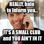 REALLY, hate to inform you... IT'S A SMALL CLUB and YOU AIN'T IN IT | made w/ Imgflip meme maker