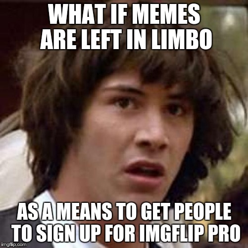 Conspiracy Keanu | WHAT IF MEMES ARE LEFT IN LIMBO AS A MEANS TO GET PEOPLE TO SIGN UP FOR IMGFLIP PRO | image tagged in memes,conspiracy keanu,imgflip pro,submission limbo | made w/ Imgflip meme maker