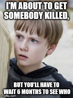 Walking Dead Sam | I'M ABOUT TO GET SOMEBODY KILLED, BUT YOU'LL HAVE TO WAIT 6 MONTHS TO SEE WHO | image tagged in walking dead sam | made w/ Imgflip meme maker