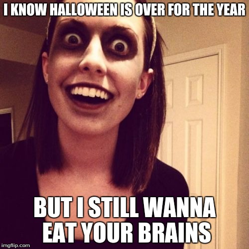 Zombie Overly Attached Girlfriend | I KNOW HALLOWEEN IS OVER FOR THE YEAR BUT I STILL WANNA EAT YOUR BRAINS | image tagged in memes,zombie overly attached girlfriend | made w/ Imgflip meme maker