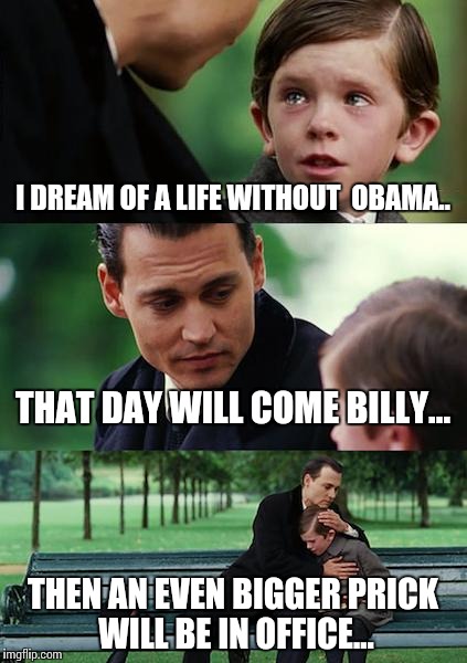 Finding Neverland Meme | I DREAM OF A LIFE WITHOUT  OBAMA.. THAT DAY WILL COME BILLY... THEN AN EVEN BIGGER PRICK WILL BE IN OFFICE... | image tagged in memes,finding neverland | made w/ Imgflip meme maker