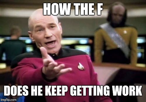 Picard Wtf Meme | HOW THE F DOES HE KEEP GETTING WORK | image tagged in memes,picard wtf | made w/ Imgflip meme maker