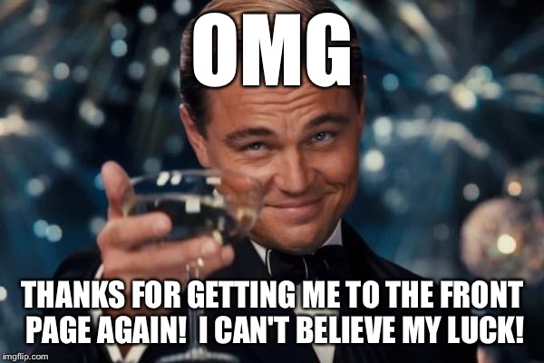 Leonardo Dicaprio Cheers Meme | OMG THANKS FOR GETTING ME TO THE FRONT PAGE AGAIN!  I CAN'T BELIEVE MY LUCK! | image tagged in memes,leonardo dicaprio cheers | made w/ Imgflip meme maker