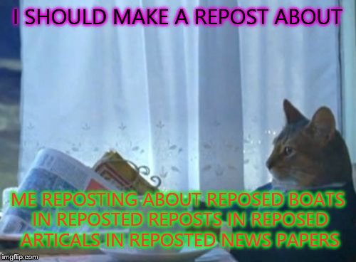 I Should Buy A Boat Cat | I SHOULD MAKE A REPOST ABOUT ME REPOSTING ABOUT REPOSED BOATS IN REPOSTED REPOSTS IN REPOSED ARTICALS IN REPOSTED NEWS PAPERS | image tagged in memes,i should buy a boat cat | made w/ Imgflip meme maker