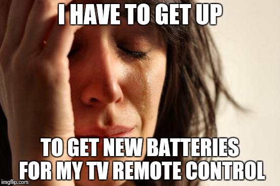 First World Problems Meme | I HAVE TO GET UP TO GET NEW BATTERIES FOR MY TV REMOTE CONTROL | image tagged in memes,first world problems | made w/ Imgflip meme maker