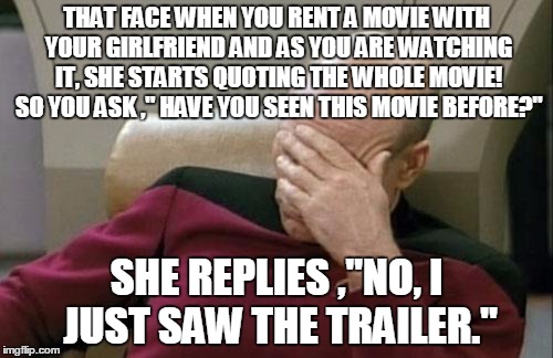 This is how revealing the trailers are these days.Seriously | THAT FACE WHEN YOU RENT A MOVIE WITH YOUR GIRLFRIEND AND AS YOU ARE WATCHING IT, SHE STARTS QUOTING THE WHOLE MOVIE! SO YOU ASK ," HAVE YOU  | image tagged in memes,captain picard facepalm,movies,trailer | made w/ Imgflip meme maker