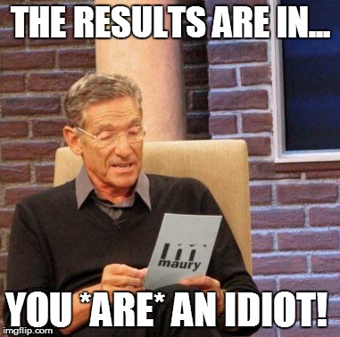 Maury Lie Detector | THE RESULTS ARE IN... YOU *ARE* AN IDIOT! | image tagged in memes,maury lie detector | made w/ Imgflip meme maker