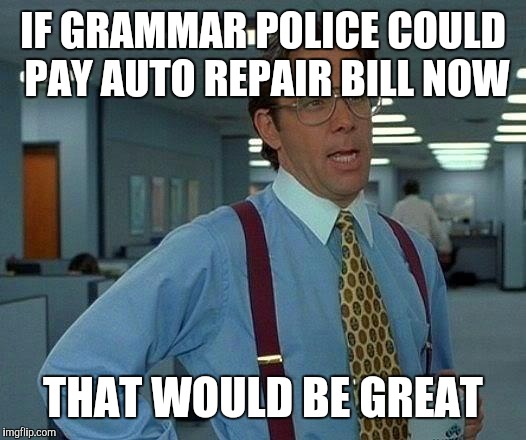 That Would Be Great Meme | IF GRAMMAR POLICE COULD PAY AUTO REPAIR BILL NOW THAT WOULD BE GREAT | image tagged in memes,that would be great | made w/ Imgflip meme maker