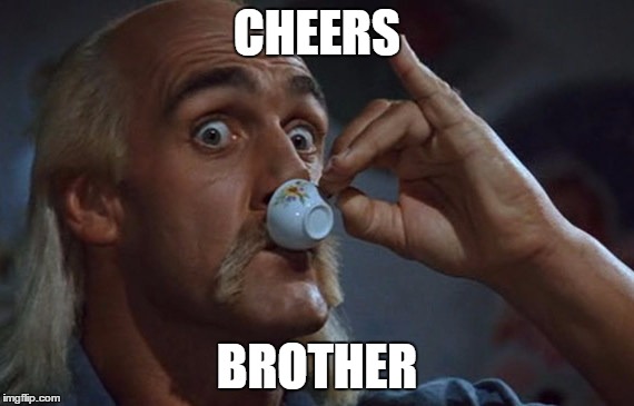 let me finish my tea | CHEERS BROTHER | image tagged in let me finish my tea | made w/ Imgflip meme maker