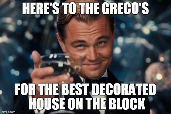 Leonardo Dicaprio Cheers | HERE'S TO THE GRECO'S FOR THE BEST DECORATED HOUSE ON THE BLOCK | image tagged in memes,leonardo dicaprio cheers | made w/ Imgflip meme maker