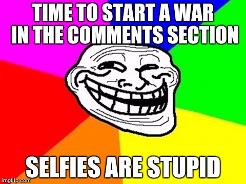 choose a side! | TIME TO START A WAR IN THE COMMENTS SECTION SELFIES ARE STUPID | image tagged in memes,troll face colored,selfie | made w/ Imgflip meme maker