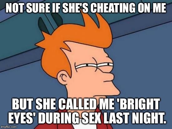 Futurama Fry Meme | NOT SURE IF SHE'S CHEATING ON ME BUT SHE CALLED ME 'BRIGHT EYES' DURING SEX LAST NIGHT. | image tagged in memes,futurama fry | made w/ Imgflip meme maker