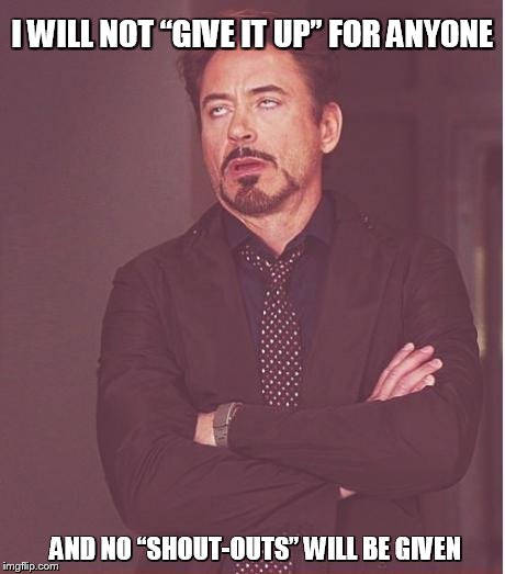 Face You Make Robert Downey Jr | I WILL NOT “GIVE IT UP” FOR ANYONE AND NO “SHOUT-OUTS” WILL BE GIVEN | image tagged in memes,face you make robert downey jr | made w/ Imgflip meme maker