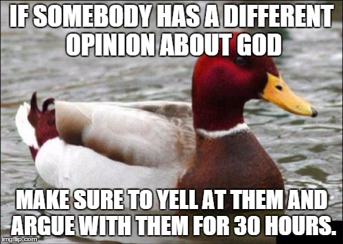 Malicious Advice Mallard | IF SOMEBODY HAS A DIFFERENT OPINION ABOUT GOD MAKE SURE TO YELL AT THEM AND ARGUE WITH THEM FOR 30 HOURS. | image tagged in memes,malicious advice mallard | made w/ Imgflip meme maker