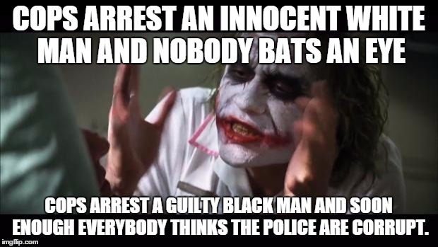 And everybody loses their minds | COPS ARREST AN INNOCENT WHITE MAN AND NOBODY BATS AN EYE COPS ARREST A GUILTY BLACK MAN AND SOON ENOUGH EVERYBODY THINKS THE POLICE ARE CORR | image tagged in memes,and everybody loses their minds | made w/ Imgflip meme maker