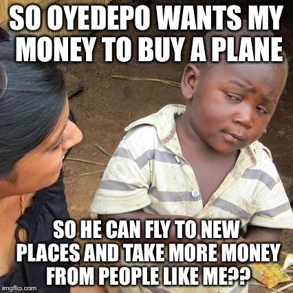 Third World Skeptical Kid Meme | SO OYEDEPO WANTS MY MONEY TO BUY A PLANE SO HE CAN FLY TO NEW PLACES AND TAKE MORE MONEY FROM PEOPLE LIKE ME?? | image tagged in memes,third world skeptical kid | made w/ Imgflip meme maker