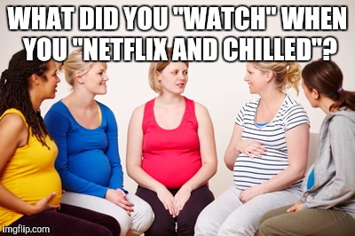 WHAT DID YOU "WATCH" WHEN YOU "NETFLIX AND CHILLED"? | made w/ Imgflip meme maker