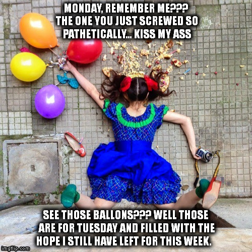 monday | MONDAY, REMEMBER ME??? THE ONE YOU JUST SCREWED SO PATHETICALLY... KISS MY ASS SEE THOSE BALLONS??? WELL THOSE ARE FOR TUESDAY AND FILLED WI | image tagged in mondays its a trap | made w/ Imgflip meme maker