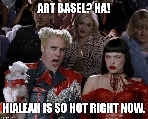 Mugatu So Hot Right Now | ART BASEL? HA! HIALEAH IS SO HOT RIGHT NOW. | image tagged in memes,mugatu so hot right now | made w/ Imgflip meme maker