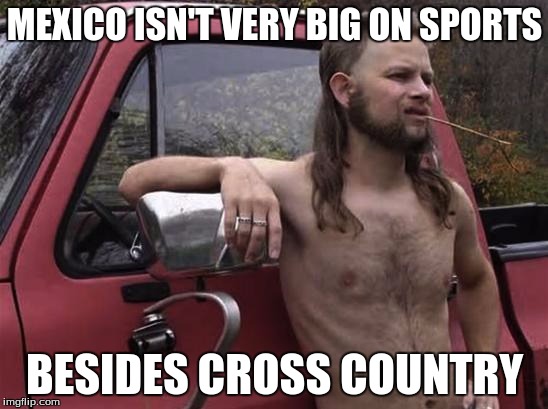 almost politically correct redneck red neck | MEXICO ISN'T VERY BIG ON SPORTS BESIDES CROSS COUNTRY | image tagged in almost politically correct redneck red neck | made w/ Imgflip meme maker
