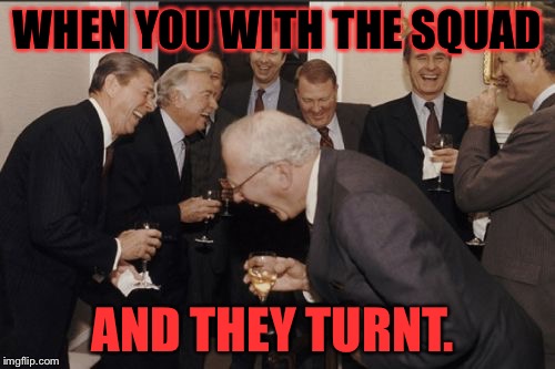 Laughing Men In Suits Meme | WHEN YOU WITH THE SQUAD AND THEY TURNT. | image tagged in memes,laughing men in suits | made w/ Imgflip meme maker
