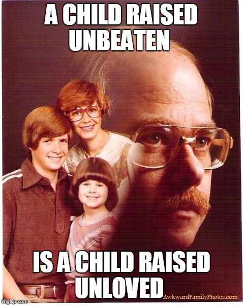 Vengeance Dad | A CHILD RAISED UNBEATEN IS A CHILD RAISED UNLOVED | image tagged in memes,vengeance dad | made w/ Imgflip meme maker