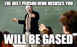 Grammar Nazi Teacher | THE NEXT PERSON WHO MISUSES YOU WILL BE GASED | image tagged in grammar nazi teacher | made w/ Imgflip meme maker