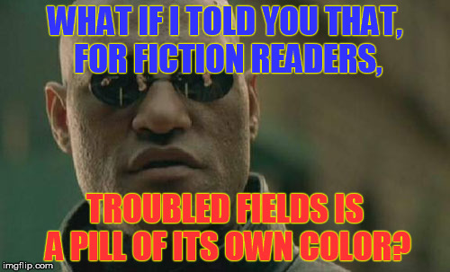 Matrix Morpheus | WHAT IF I TOLD YOU THAT, FOR FICTION READERS, TROUBLED FIELDS IS A PILL OF ITS OWN COLOR? | image tagged in memes,matrix morpheus | made w/ Imgflip meme maker