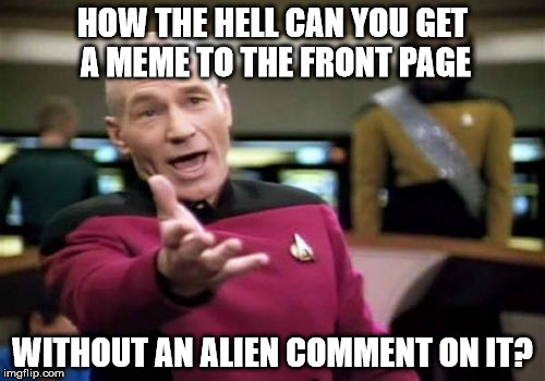 Picard Wtf | HOW THE HELL CAN YOU GET A MEME TO THE FRONT PAGE WITHOUT AN ALIEN COMMENT ON IT? | image tagged in memes,picard wtf | made w/ Imgflip meme maker