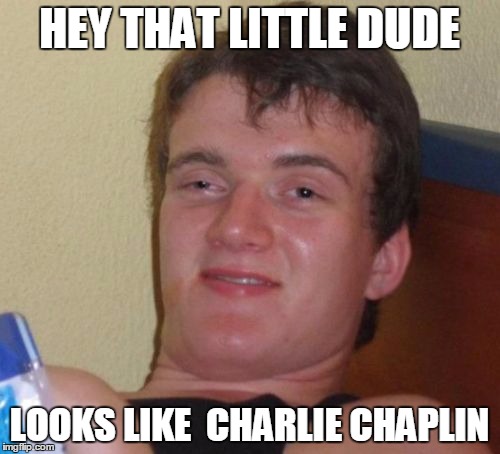 10 Guy Meme | HEY THAT LITTLE DUDE LOOKS LIKE  CHARLIE CHAPLIN | image tagged in memes,10 guy | made w/ Imgflip meme maker