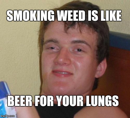 To smoke or drink, that is the question. | SMOKING WEED IS LIKE BEER FOR YOUR LUNGS | image tagged in memes,10 guy | made w/ Imgflip meme maker