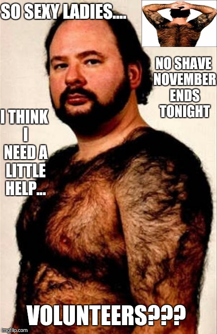MOJO RISING | NO SHAVE NOVEMBER ENDS TONIGHT VOLUNTEERS??? SO SEXY LADIES.... I THINK I NEED A LITTLE HELP... | image tagged in haircut | made w/ Imgflip meme maker