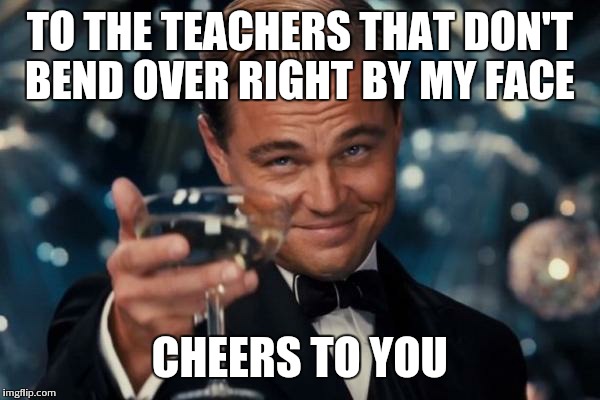 Leonardo Dicaprio Cheers | TO THE TEACHERS THAT DON'T BEND OVER RIGHT BY MY FACE CHEERS TO YOU | image tagged in memes,leonardo dicaprio cheers | made w/ Imgflip meme maker