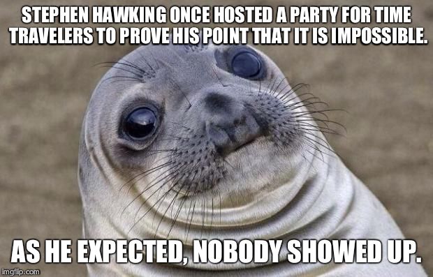 Awkward Moment Sealion Meme | STEPHEN HAWKING ONCE HOSTED A PARTY FOR TIME TRAVELERS TO PROVE HIS POINT THAT IT IS IMPOSSIBLE. AS HE EXPECTED, NOBODY SHOWED UP. | image tagged in memes,awkward moment sealion | made w/ Imgflip meme maker