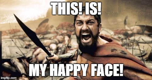 Sparta Leonidas | THIS! IS! MY HAPPY FACE! | image tagged in memes,sparta leonidas | made w/ Imgflip meme maker
