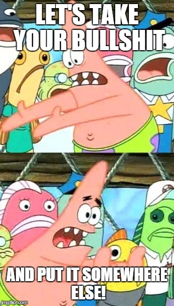 Put It Somewhere Else Patrick Meme | LET'S TAKE YOUR BULLSHIT AND PUT IT SOMEWHERE ELSE! | image tagged in memes,put it somewhere else patrick | made w/ Imgflip meme maker