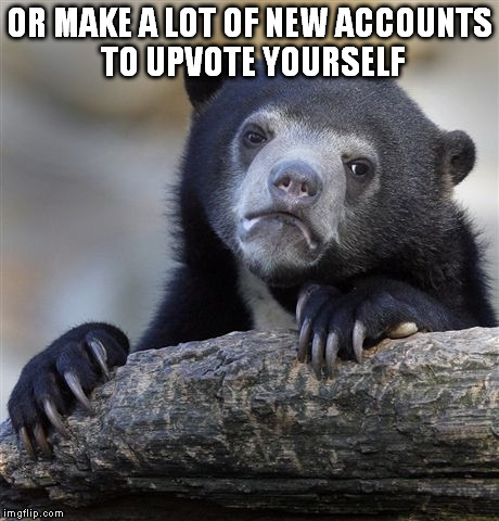 Confession Bear Meme | OR MAKE A LOT OF NEW ACCOUNTS TO UPVOTE YOURSELF | image tagged in memes,confession bear | made w/ Imgflip meme maker