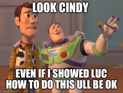X, X Everywhere Meme | LOOK CINDY EVEN IF I SHOWED LUC HOW TO DO THIS ULL BE OK | image tagged in memes,x x everywhere | made w/ Imgflip meme maker