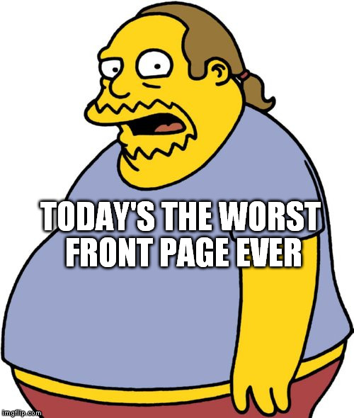 Comic Book Guy Meme | TODAY'S THE WORST FRONT PAGE EVER | image tagged in memes,comic book guy | made w/ Imgflip meme maker