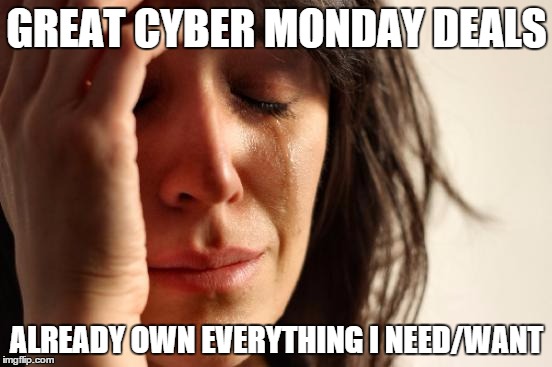 First World Problems Meme | GREAT CYBER MONDAY DEALS ALREADY OWN EVERYTHING I NEED/WANT | image tagged in memes,first world problems | made w/ Imgflip meme maker