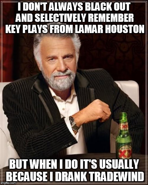 The Most Interesting Man In The World Meme | I DON'T ALWAYS BLACK OUT AND SELECTIVELY REMEMBER KEY PLAYS FROM LAMAR HOUSTON BUT WHEN I DO IT'S USUALLY BECAUSE I DRANK TRADEWIND | image tagged in memes,the most interesting man in the world | made w/ Imgflip meme maker